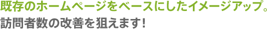 既存のホームページをベースにしたイメージアップ。訪問者数の改善を狙えます!